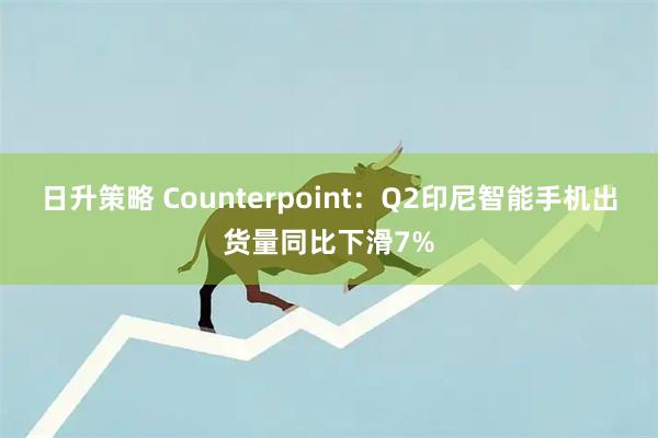日升策略 Counterpoint：Q2印尼智能手机出货量同比下滑7%