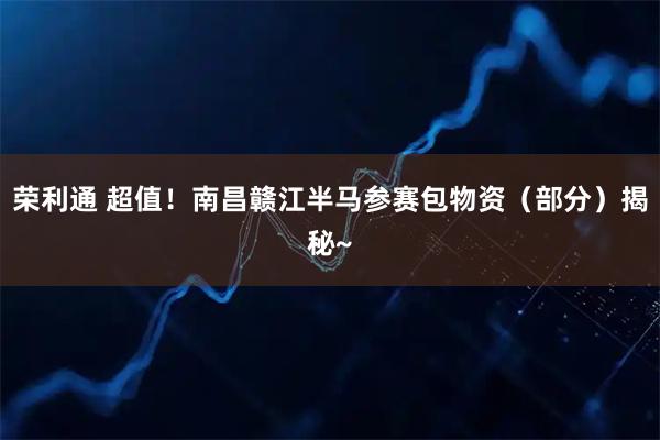 荣利通 超值！南昌赣江半马参赛包物资（部分）揭秘~