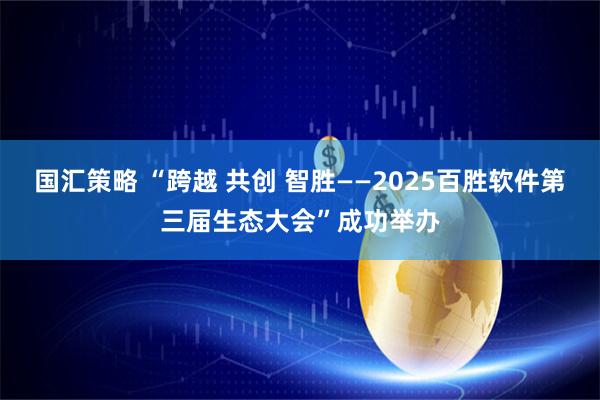 国汇策略 “跨越 共创 智胜——2025百胜软件第三届生态大会”成功举办