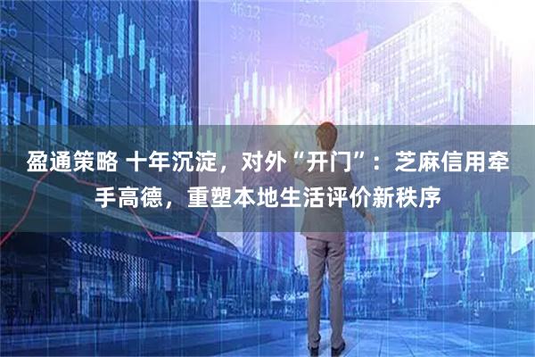 盈通策略 十年沉淀，对外“开门”：芝麻信用牵手高德，重塑本地生活评价新秩序