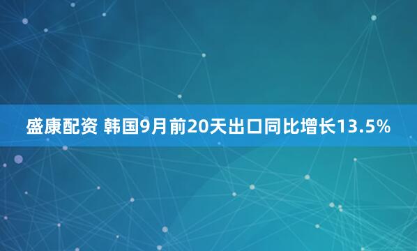 盛康配资 韩国9月前20天出口同比增长13.5%