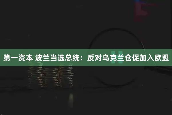 第一资本 波兰当选总统：反对乌克兰仓促加入欧盟