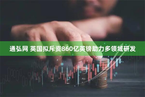 通弘网 英国拟斥资860亿英镑助力多领域研发