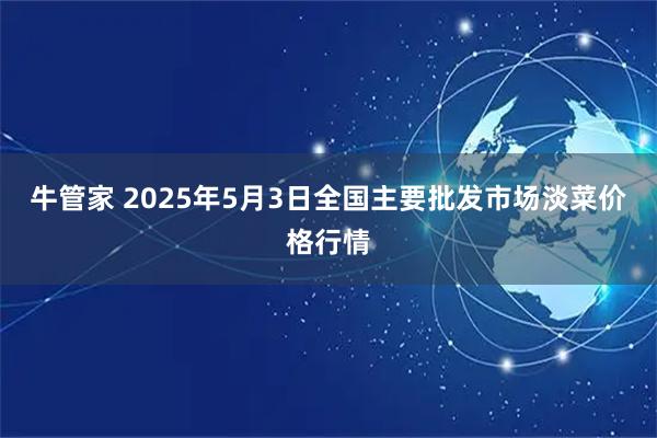 牛管家 2025年5月3日全国主要批发市场淡菜价格行情