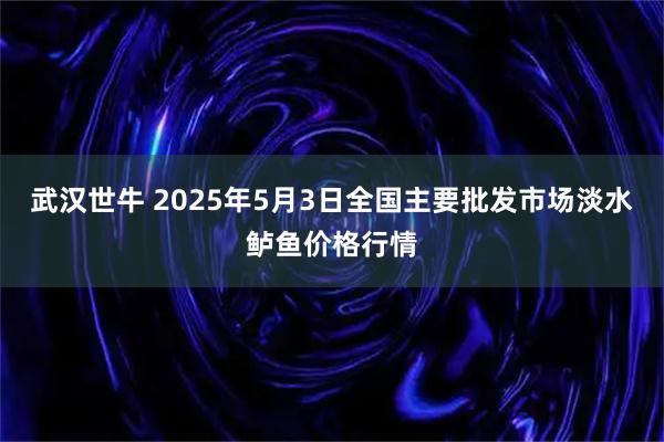 武汉世牛 2025年5月3日全国主要批发市场淡水鲈鱼价格行情