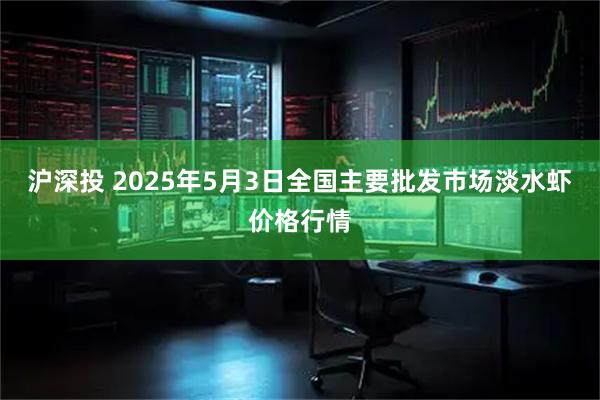 沪深投 2025年5月3日全国主要批发市场淡水虾价格行情
