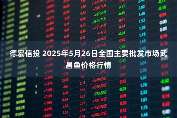 德宏信投 2025年5月26日全国主要批发市场武昌鱼价格行情
