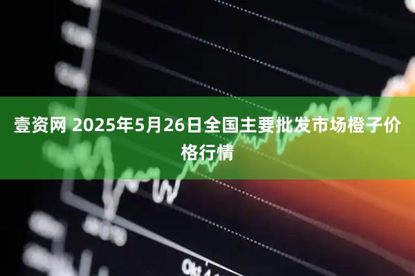 壹资网 2025年5月26日全国主要批发市场橙子价格行情