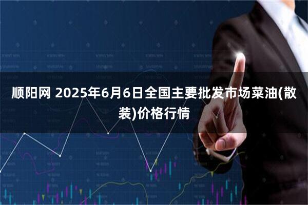 顺阳网 2025年6月6日全国主要批发市场菜油(散装)价格行情
