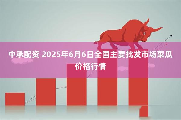 中承配资 2025年6月6日全国主要批发市场菜瓜价格行情