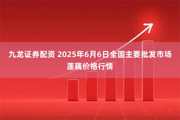九龙证券配资 2025年6月6日全国主要批发市场莲藕价格行情