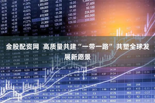 金股配资网 高质量共建“一带一路” 共塑全球发展新愿景