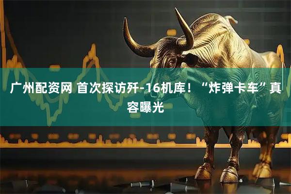 广州配资网 首次探访歼-16机库!“炸弹卡车”真容曝光