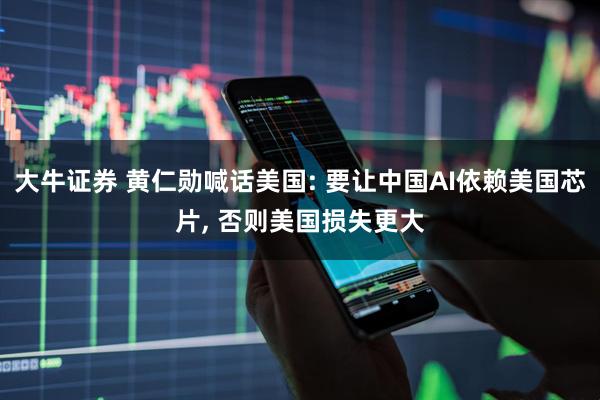 大牛证券 黄仁勋喊话美国: 要让中国AI依赖美国芯片, 否则美国损失更大