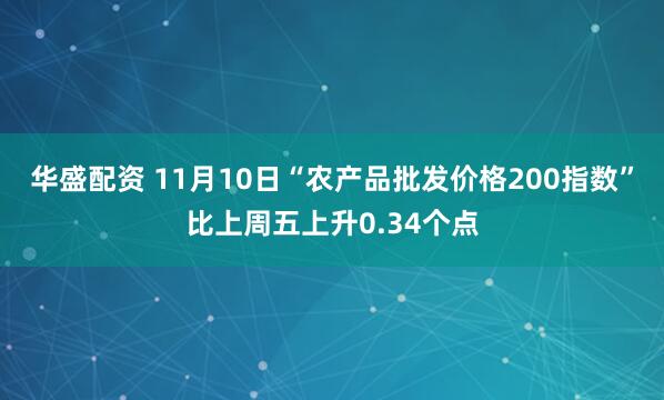 华盛配资 11月10日“农产品批发价格200指数”比上周五上升0.34个点