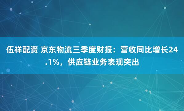 伍祥配资 京东物流三季度财报:营收同比增长24.1%,供应链业务表现突出