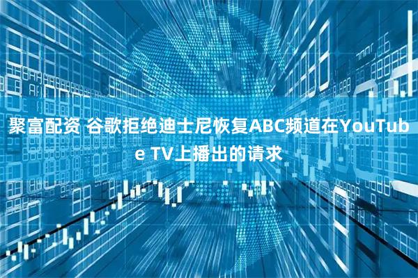 聚富配资 谷歌拒绝迪士尼恢复ABC频道在YouTube TV上播出的请求