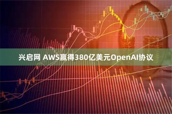 兴启网 AWS赢得380亿美元OpenAI协议